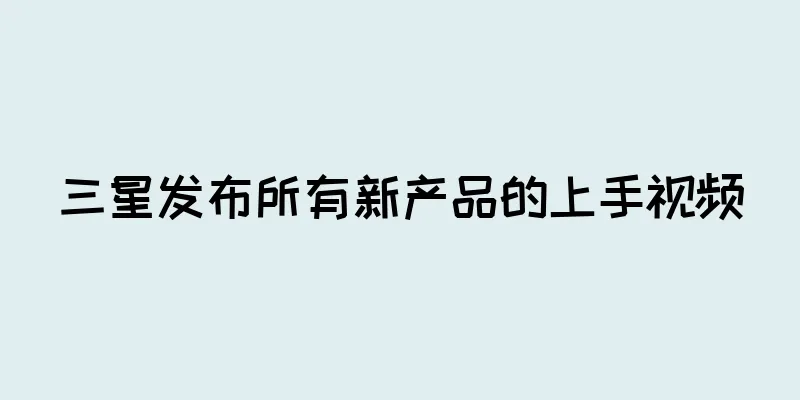 三星发布所有新产品的上手视频