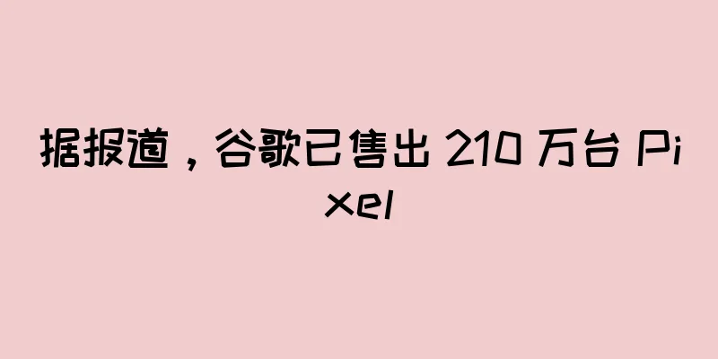 据报道，谷歌已售出 210 万台 Pixel
