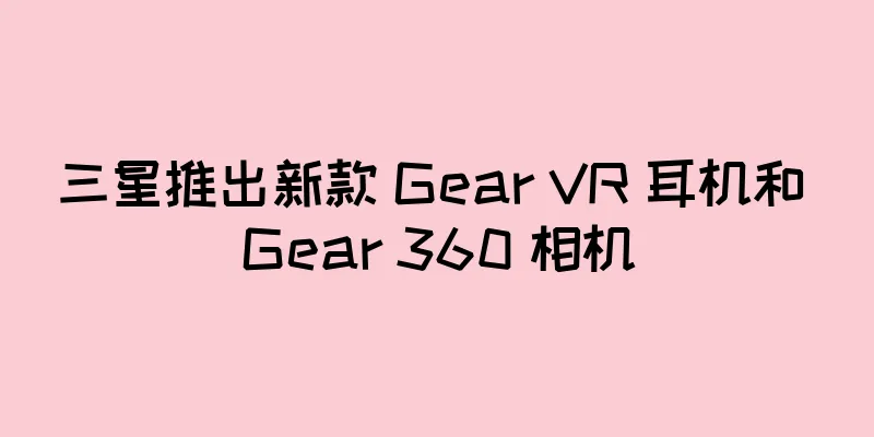 三星推出新款 Gear VR 耳机和 Gear 360 相机