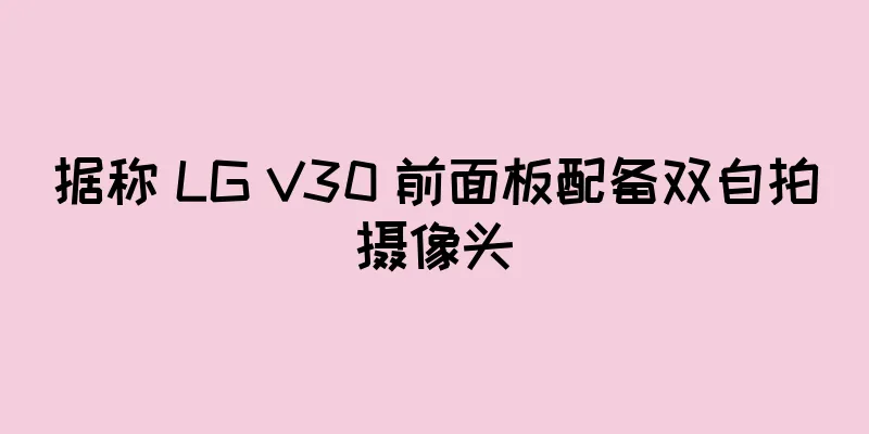 据称 LG V30 前面板配备双自拍摄像头