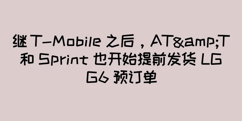 继 T-Mobile 之后，AT&T 和 Sprint 也开始提前发货 LG G6 预订单