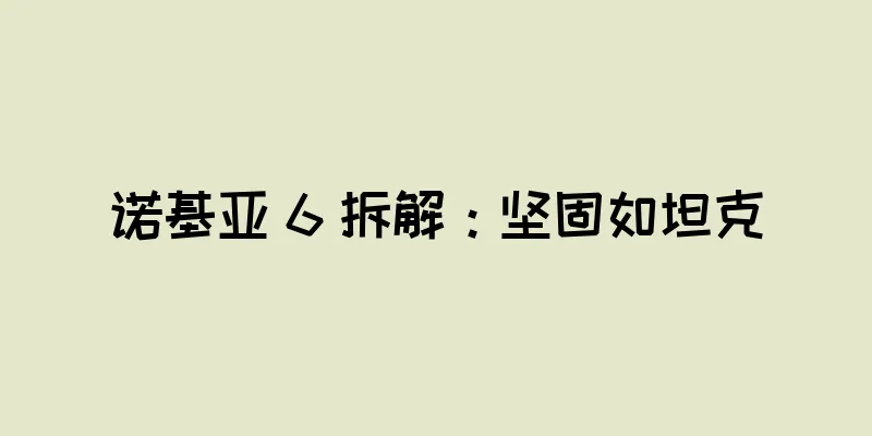 诺基亚 6 拆解：坚固如坦克