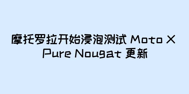 摩托罗拉开始浸泡测试 Moto X Pure Nougat 更新