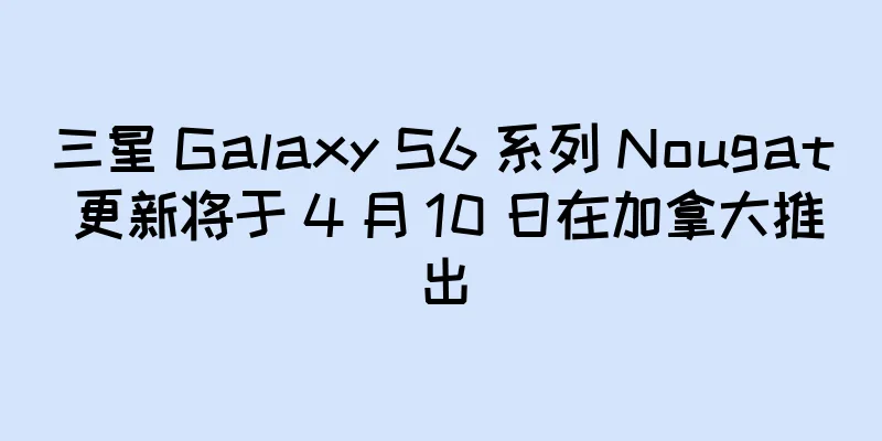 三星 Galaxy S6 系列 Nougat 更新将于 4 月 10 日在加拿大推出