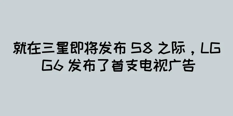 就在三星即将发布 S8 之际，LG G6 发布了首支电视广告