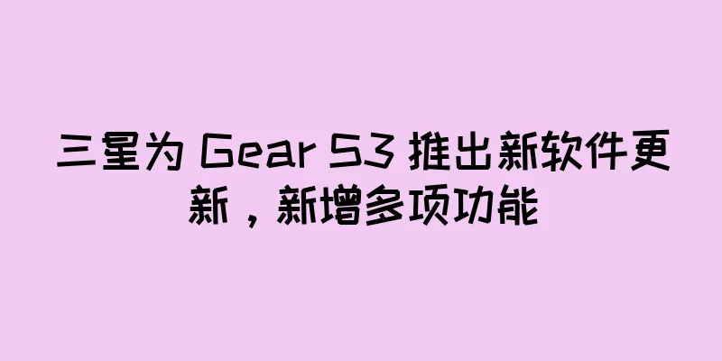 三星为 Gear S3 推出新软件更新，新增多项功能