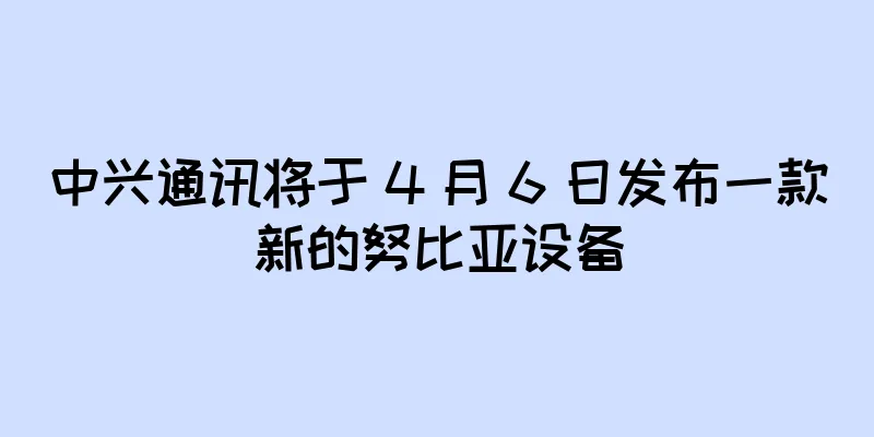 中兴通讯将于 4 月 6 日发布一款新的努比亚设备