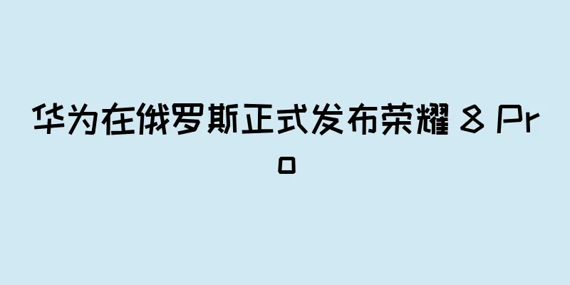 华为在俄罗斯正式发布荣耀 8 Pro