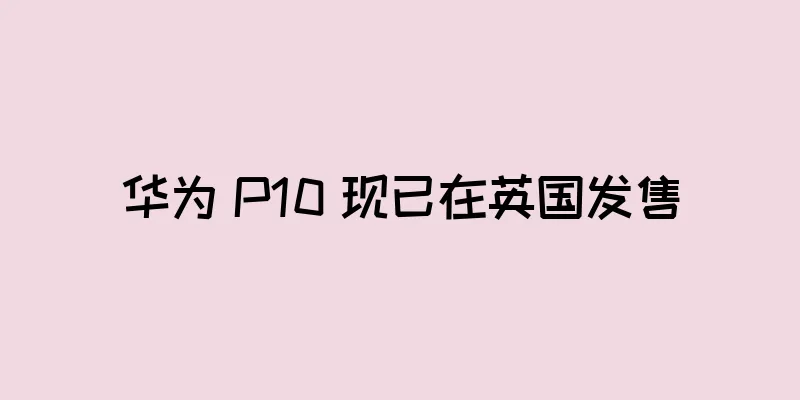 华为 P10 现已在英国发售