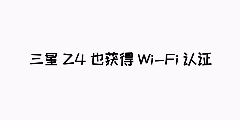 三星 Z4 也获得 Wi-Fi 认证