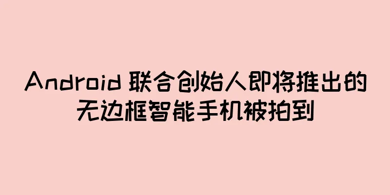 Android 联合创始人即将推出的无边框智能手机被拍到