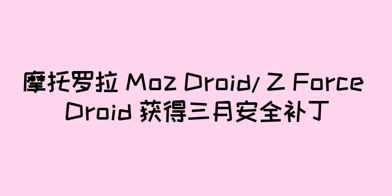 摩托罗拉 Moz Droid/ Z Force Droid 获得三月安全补丁