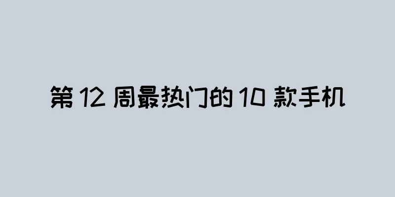 第 12 周最热门的 10 款手机