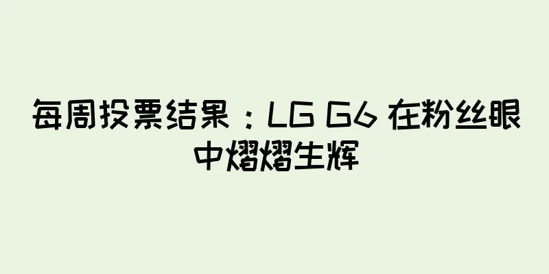 每周投票结果：LG G6 在粉丝眼中熠熠生辉