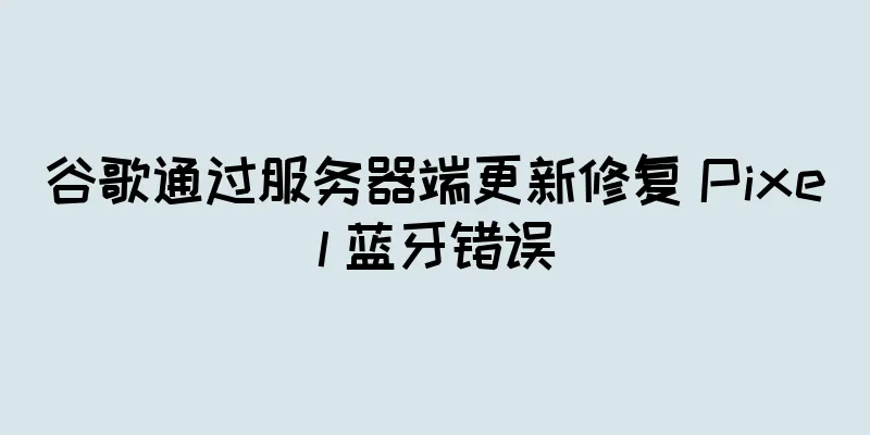 谷歌通过服务器端更新修复 Pixel 蓝牙错误