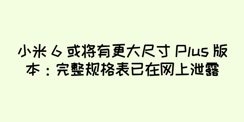 小米 6 或将有更大尺寸 Plus 版本：完整规格表已在网上泄露