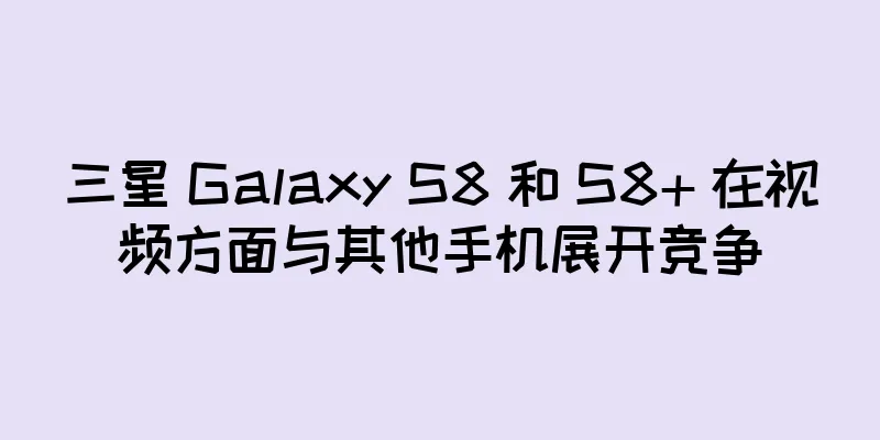 三星 Galaxy S8 和 S8+ 在视频方面与其他手机展开竞争