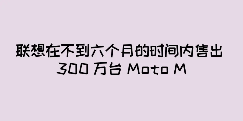 联想在不到六个月的时间内售出 300 万台 Moto M