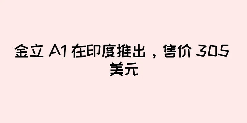 金立 A1 在印度推出，售价 305 美元
