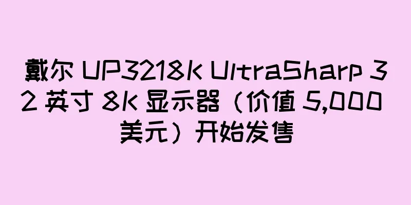 戴尔 UP3218K UltraSharp 32 英寸 8K 显示器（价值 5,000 美元）开始发售