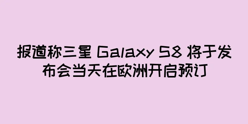报道称三星 Galaxy S8 将于发布会当天在欧洲开启预订