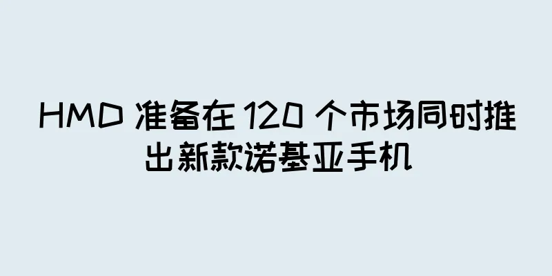 HMD 准备在 120 个市场同时推出新款诺基亚手机