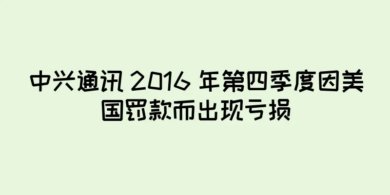 中兴通讯 2016 年第四季度因美国罚款而出现亏损