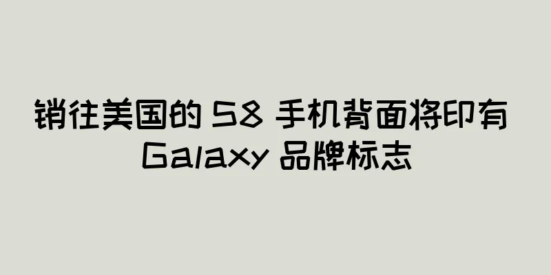 销往美国的 S8 手机背面将印有 Galaxy 品牌标志