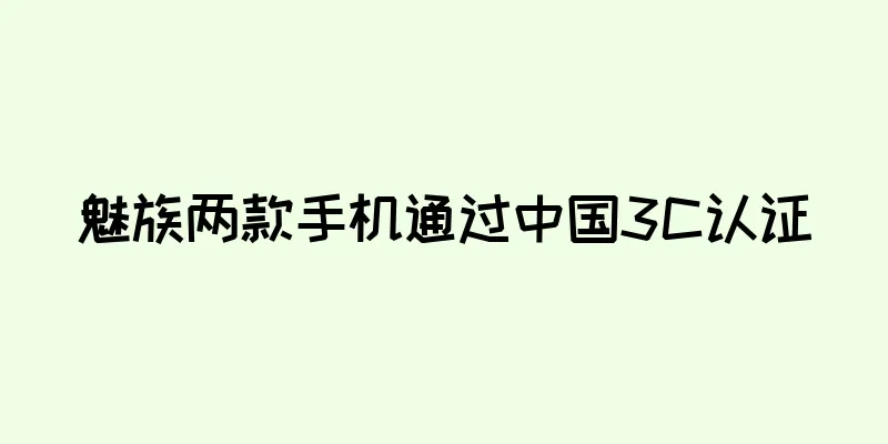 魅族两款手机通过中国3C认证