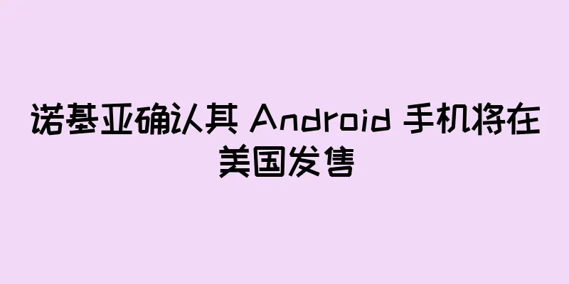 诺基亚确认其 Android 手机将在美国发售