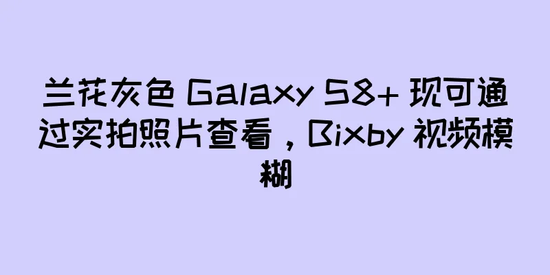 兰花灰色 Galaxy S8+ 现可通过实拍照片查看，Bixby 视频模糊