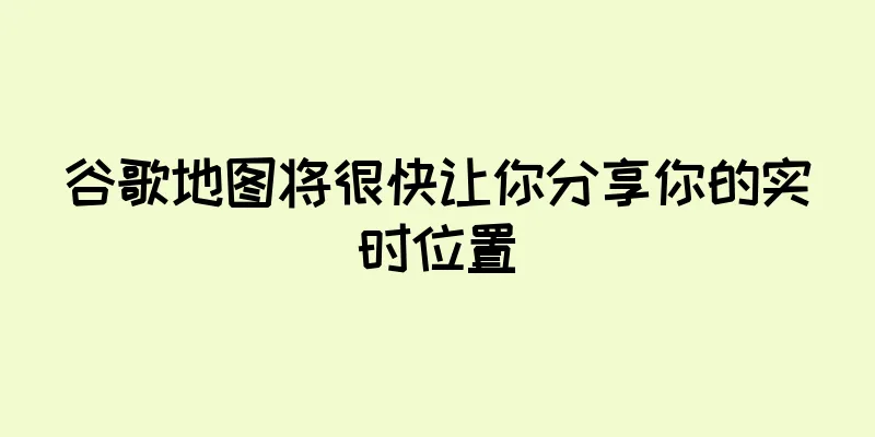 谷歌地图将很快让你分享你的实时位置