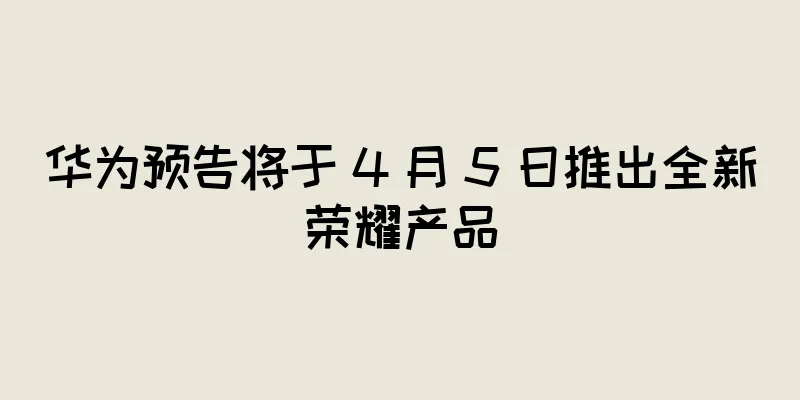 华为预告将于 4 月 5 日推出全新荣耀产品