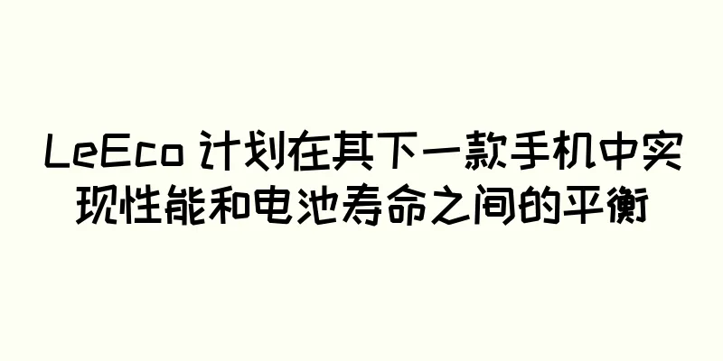 LeEco 计划在其下一款手机中实现性能和电池寿命之间的平衡
