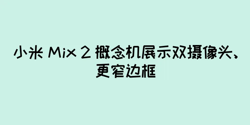 小米 Mix 2 概念机展示双摄像头、更窄边框