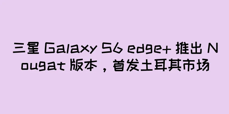 三星 Galaxy S6 edge+ 推出 Nougat 版本，首发土耳其市场