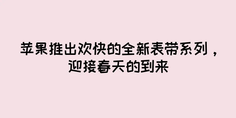 苹果推出欢快的全新表带系列，迎接春天的到来