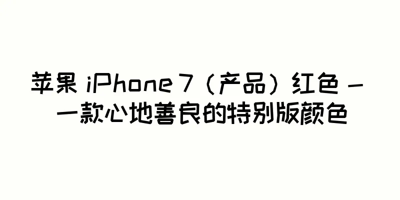 苹果 iPhone 7（产品）红色 - 一款心地善良的特别版颜色