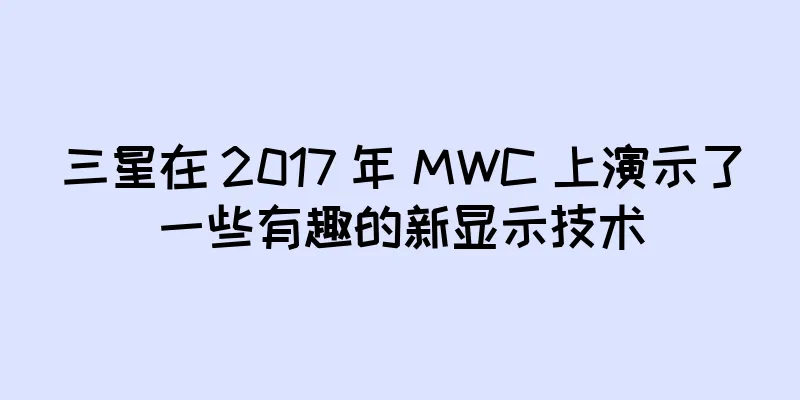 三星在 2017 年 MWC 上演示了一些有趣的新显示技术