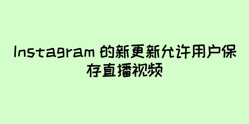 Instagram 的新更新允许用户保存直播视频
