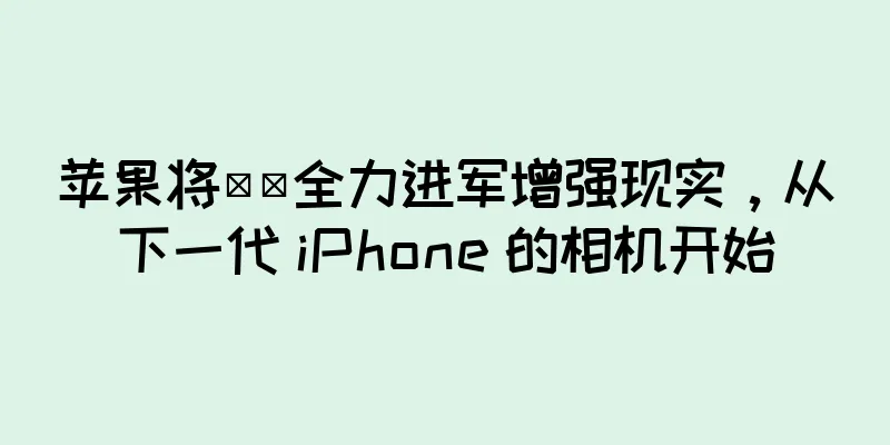 苹果将​​全力进军增强现实，从下一代 iPhone 的相机开始