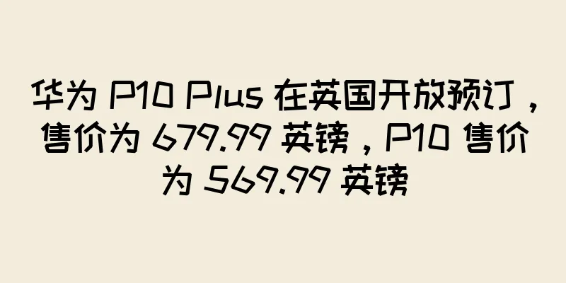 华为 P10 Plus 在英国开放预订，售价为 679.99 英镑，P10 售价为 569.99 英镑