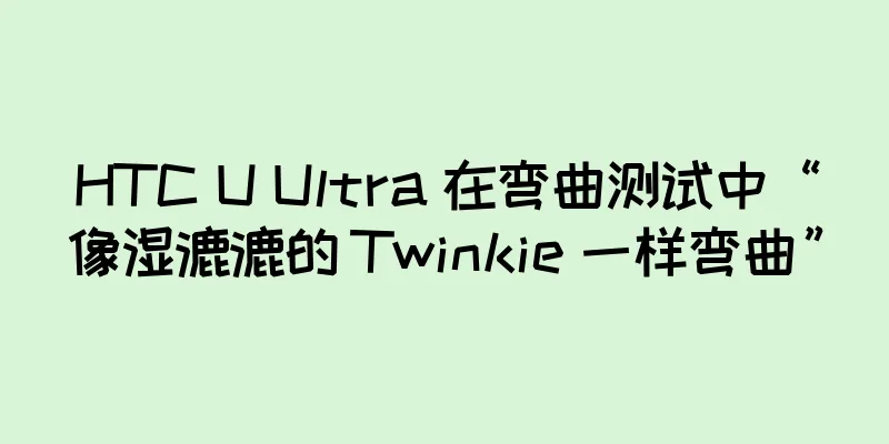HTC U Ultra 在弯曲测试中“像湿漉漉的 Twinkie 一样弯曲”
