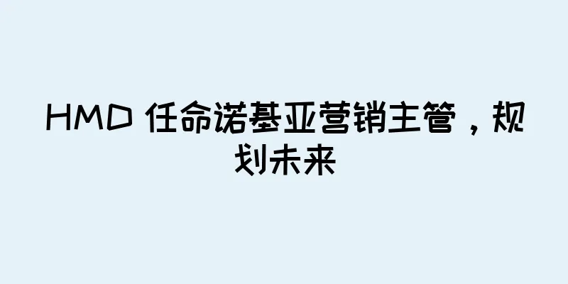 HMD 任命诺基亚营销主管，规划未来