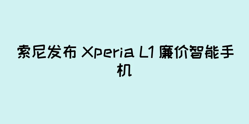 索尼发布 Xperia L1 廉价智能手机