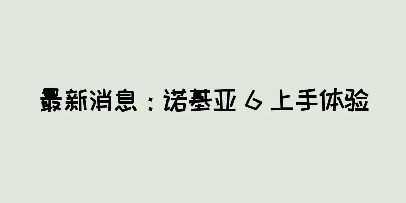 最新消息：诺基亚 6 上手体验