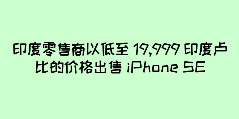 印度零售商以低至 19,999 印度卢比的价格出售 iPhone SE