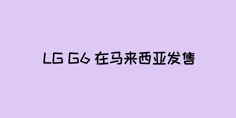 LG G6 在马来西亚发售