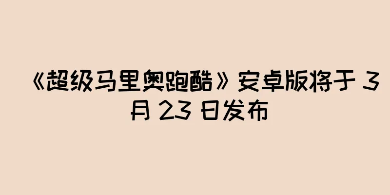 《超级马里奥跑酷》安卓版将于 3 月 23 日发布