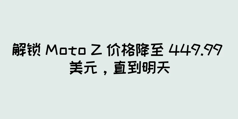 解锁 Moto Z 价格降至 449.99 美元，直到明天
